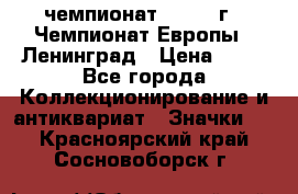 11.1) чемпионат : 1970 г - Чемпионат Европы - Ленинград › Цена ­ 99 - Все города Коллекционирование и антиквариат » Значки   . Красноярский край,Сосновоборск г.